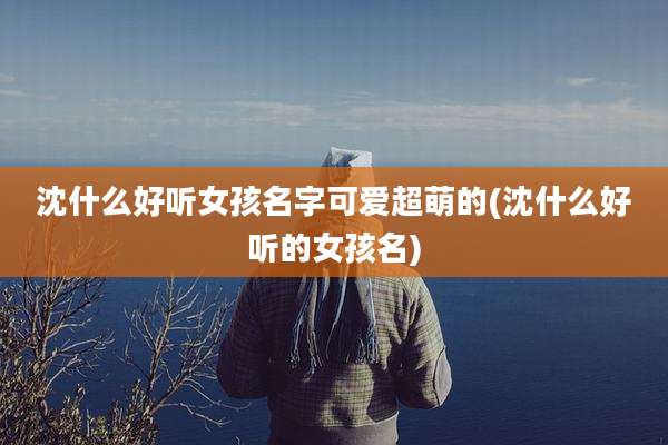 沈什么好听女孩名字可爱超萌的(沈什么好听的女孩名)