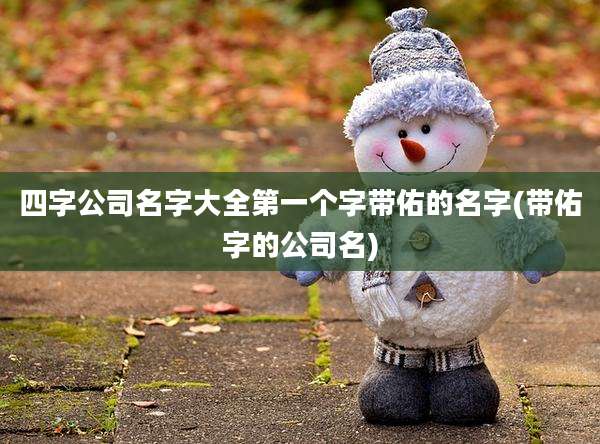 四字公司名字大全第一个字带佑的名字(带佑字的公司名)