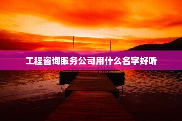 工程咨询服务公司用什么名字好听