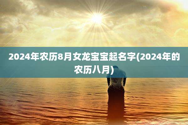 2024年农历8月女龙宝宝起名字(2024年的农历八月)