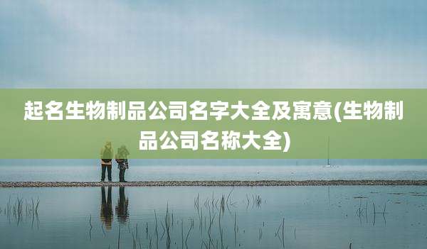 起名生物制品公司名字大全及寓意(生物制品公司名称大全)