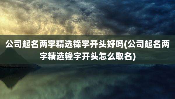 公司起名两字精选锋字开头好吗(公司起名两字精选锋字开头怎么取名)