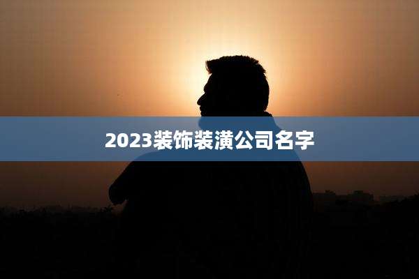 2023装饰装潢公司名字