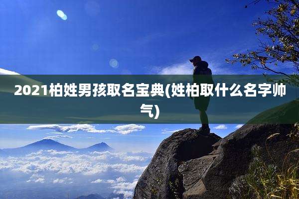 2021柏姓男孩取名宝典(姓柏取什么名字帅气)