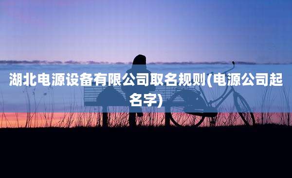 湖北电源设备有限公司取名规则(电源公司起名字)