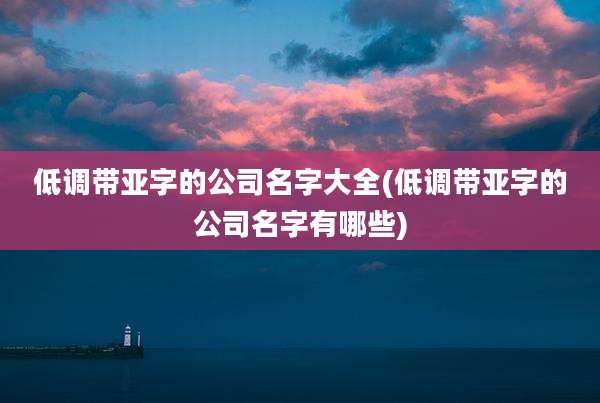 低调带亚字的公司名字大全(低调带亚字的公司名字有哪些)