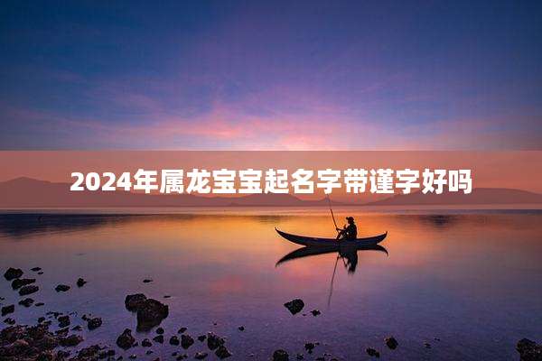 2024年属龙宝宝起名字带谨字好吗