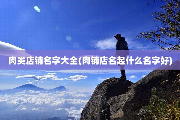 肉类店铺名字大全(肉铺店名起什么名字好)