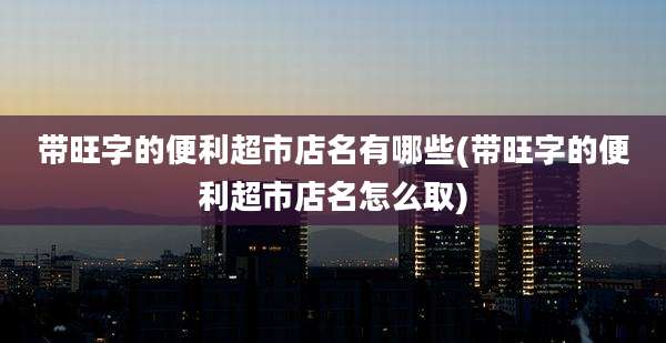 带旺字的便利超市店名有哪些(带旺字的便利超市店名怎么取)