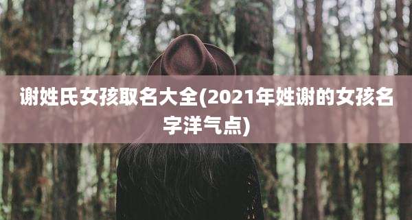 谢姓氏女孩取名大全(2021年姓谢的女孩名字洋气点)
