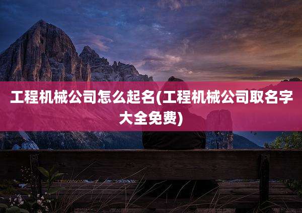 工程机械公司怎么起名(工程机械公司取名字大全免费)