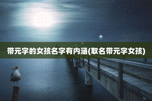 带元字的女孩名字有内涵(取名带元字女孩)