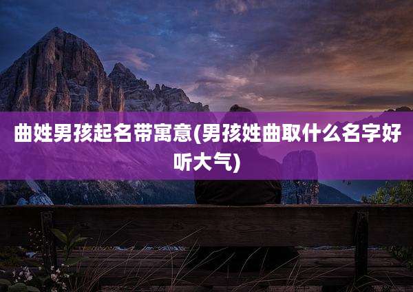 曲姓男孩起名带寓意(男孩姓曲取什么名字好听大气)