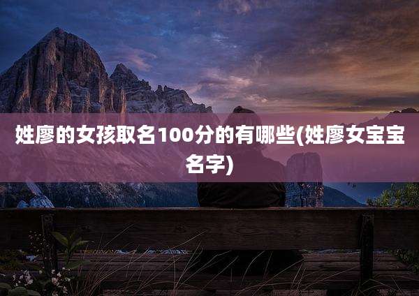 姓廖的女孩取名100分的有哪些(姓廖女宝宝名字)
