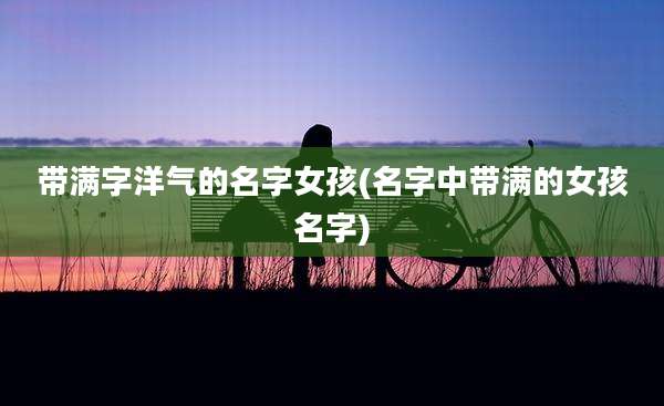 带满字洋气的名字女孩(名字中带满的女孩名字)
