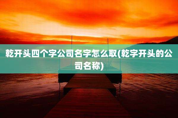 乾开头四个字公司名字怎么取(乾字开头的公司名称)