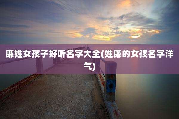 廉姓女孩子好听名字大全(姓廉的女孩名字洋气)