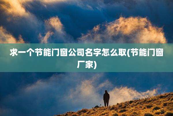求一个节能门窗公司名字怎么取(节能门窗厂家)