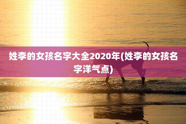 姓李的女孩名字大全2020年(姓李的女孩名字洋气点)