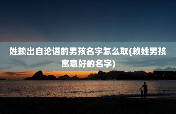 姓赖出自论语的男孩名字怎么取(赖姓男孩寓意好的名字)
