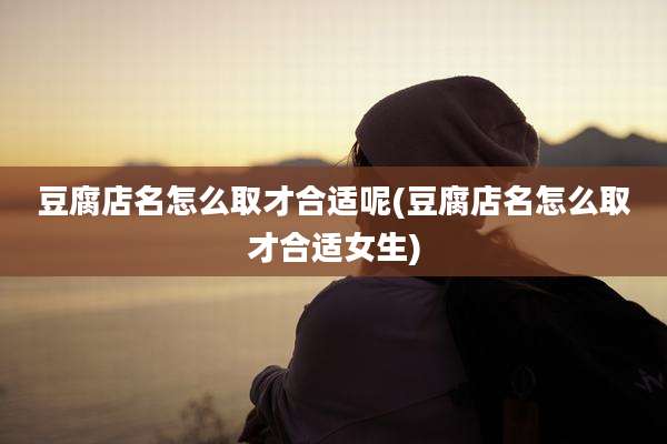 豆腐店名怎么取才合适呢(豆腐店名怎么取才合适女生)
