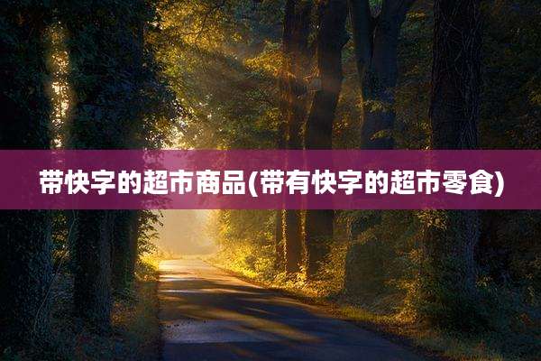 带快字的超市商品(带有快字的超市零食)