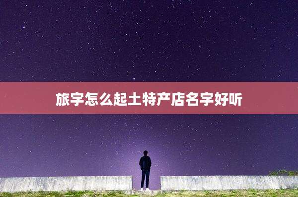 旅字怎么起土特产店名字好听