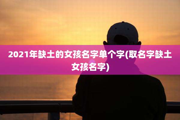 2021年缺土的女孩名字单个字(取名字缺土女孩名字)