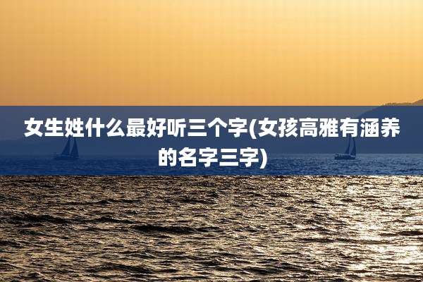 女生姓什么最好听三个字(女孩高雅有涵养的名字三字)