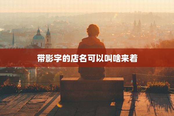 带影字的店名可以叫啥来着