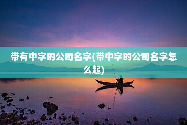 带有中字的公司名字(带中字的公司名字怎么起)