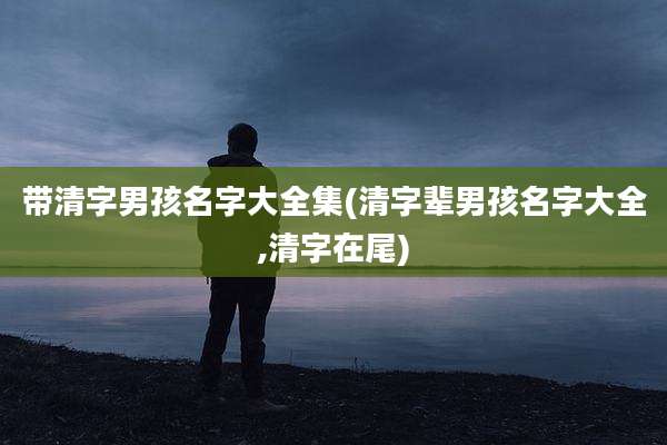 带清字男孩名字大全集(清字辈男孩名字大全,清字在尾)