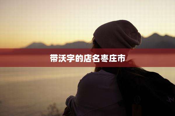 带沃字的店名枣庄市