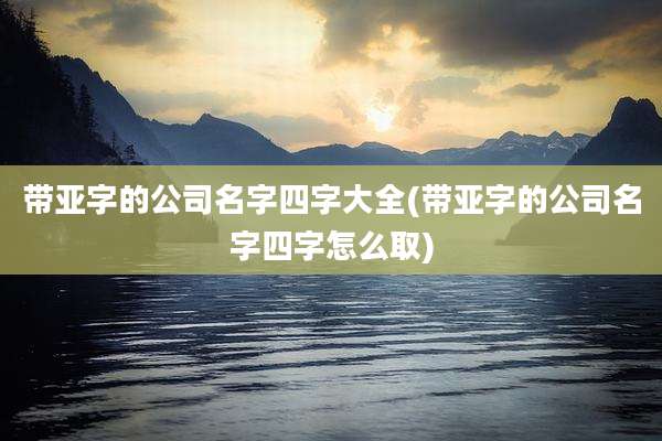 带亚字的公司名字四字大全(带亚字的公司名字四字怎么取)