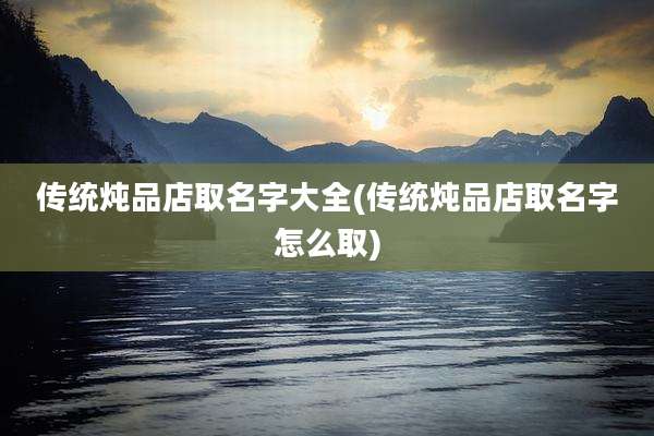 传统炖品店取名字大全(传统炖品店取名字怎么取)