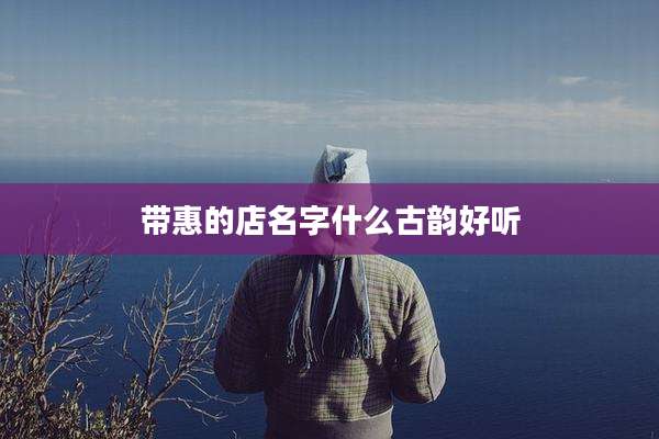 带惠的店名字什么古韵好听