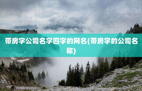 带房字公司名字四字的网名(带房字的公司名称)