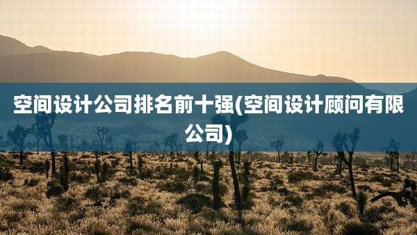 空间设计公司排名前十强(空间设计顾问有限公司)