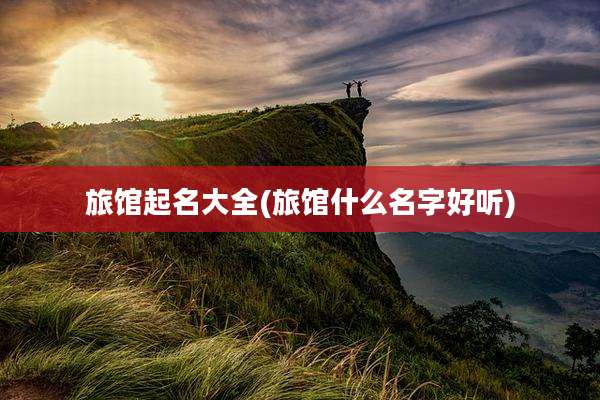 旅馆起名大全(旅馆什么名字好听)