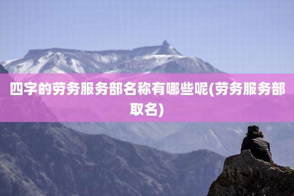 四字的劳务服务部名称有哪些呢(劳务服务部取名)
