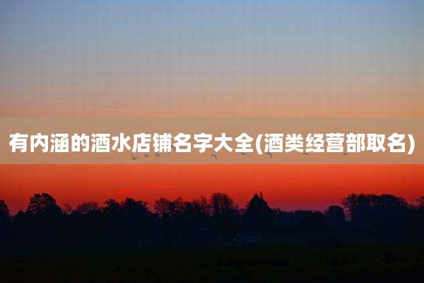 有内涵的酒水店铺名字大全(酒类经营部取名)