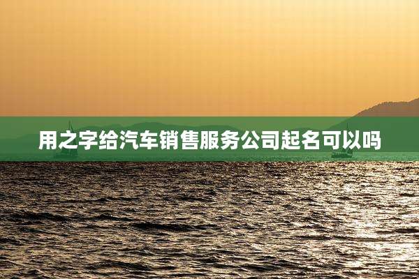 用之字给汽车销售服务公司起名可以吗