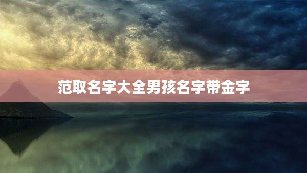 范取名字大全男孩名字带金字