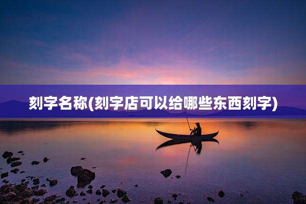 刻字名称(刻字店可以给哪些东西刻字)