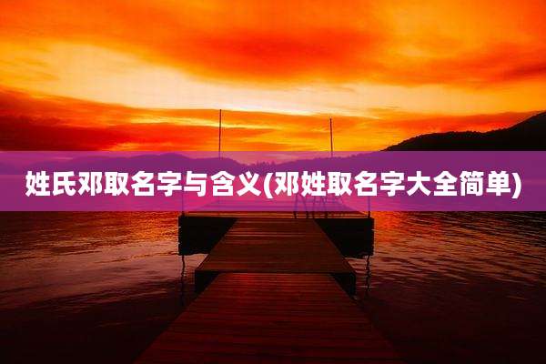 姓氏邓取名字与含义(邓姓取名字大全简单)
