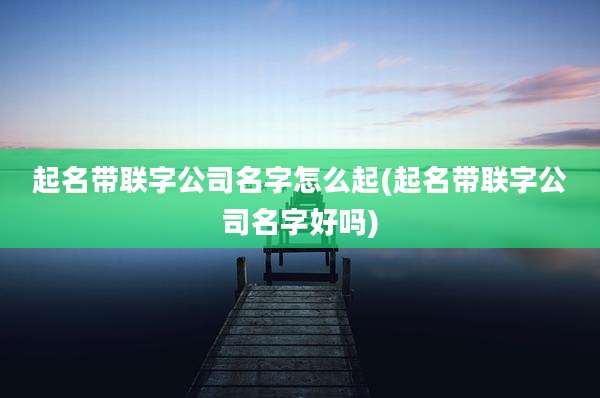 起名带联字公司名字怎么起(起名带联字公司名字好吗)
