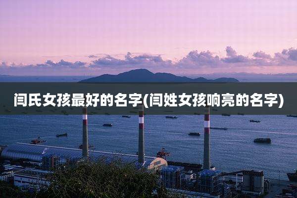 闫氏女孩最好的名字(闫姓女孩响亮的名字)