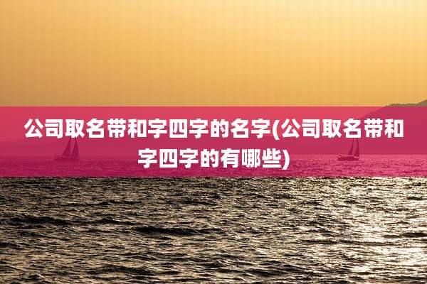 公司取名带和字四字的名字(公司取名带和字四字的有哪些)