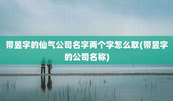 带昱字的仙气公司名字两个字怎么取(带昱字的公司名称)