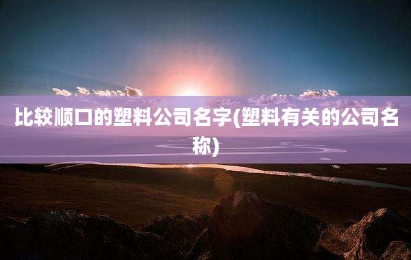 比较顺口的塑料公司名字(塑料有关的公司名称)